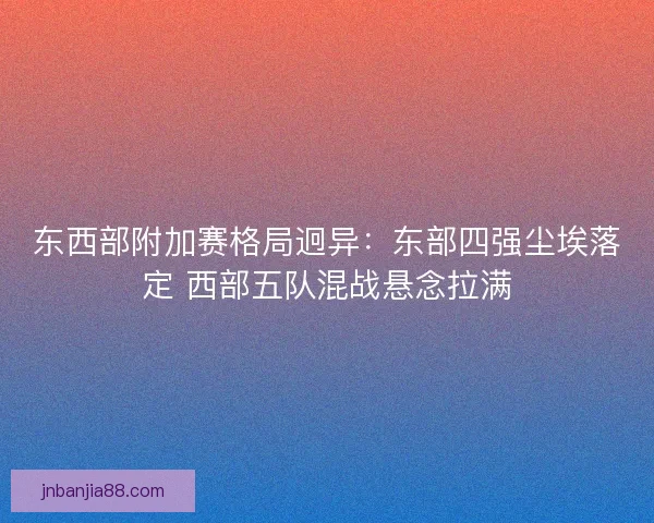 东西部附加赛格局迥异：东部四强尘埃落定 西部五队混战悬念拉满