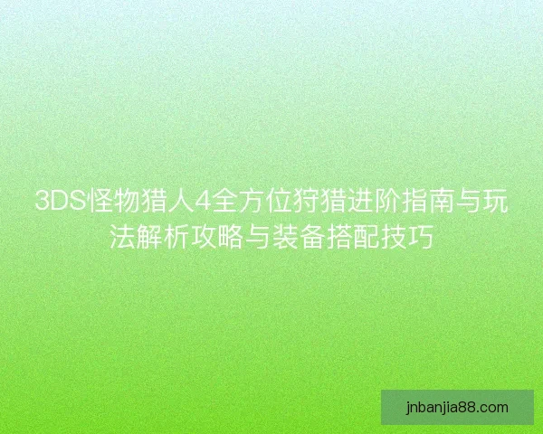 3DS怪物猎人4全方位狩猎进阶指南与玩法解析攻略与装备搭配技巧