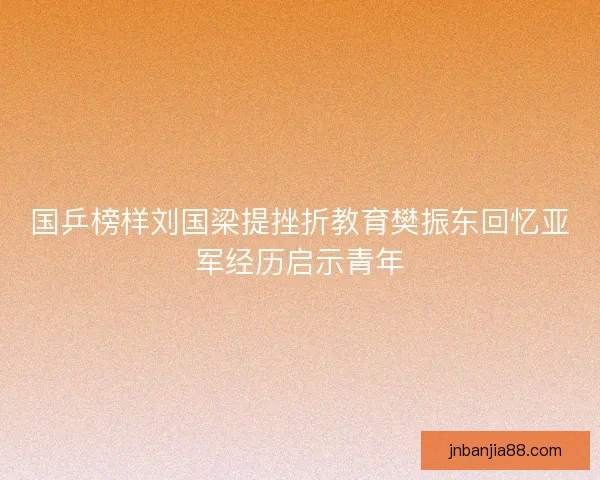 国乒榜样刘国梁提挫折教育樊振东回忆亚军经历启示青年