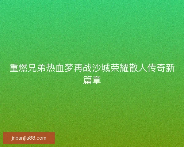 重燃兄弟热血梦再战沙城荣耀散人传奇新篇章