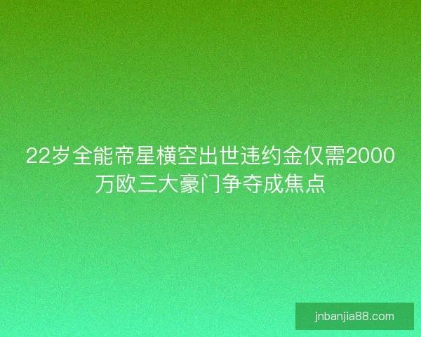 22岁全能帝星横空出世违约金仅需2000万欧三大豪门争夺成焦点