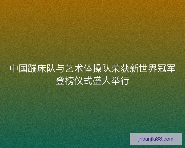中国蹦床队与艺术体操队荣获新世界冠军登榜仪式盛大举行