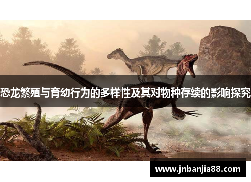 恐龙繁殖与育幼行为的多样性及其对物种存续的影响探究