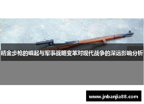 精金步枪的崛起与军事战略变革对现代战争的深远影响分析